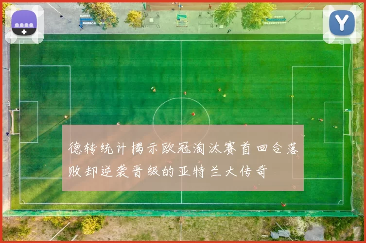 德转统计揭示欧冠淘汰赛首回合落败却逆袭晋级的亚特兰大传奇