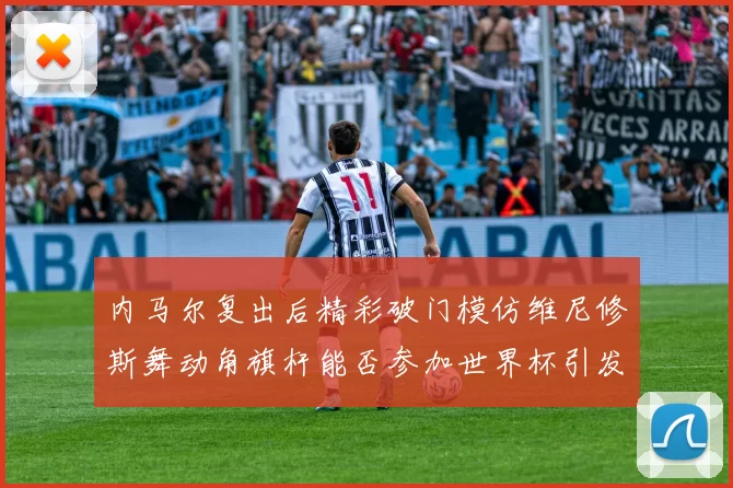 内马尔复出后精彩破门模仿维尼修斯舞动角旗杆能否参加世界杯引发热议