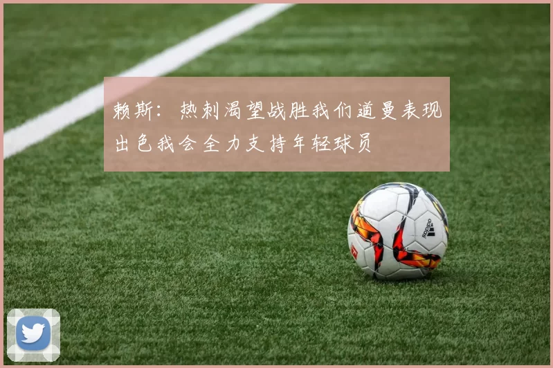 赖斯：热刺渴望战胜我们道曼表现出色我会全力支持年轻球员