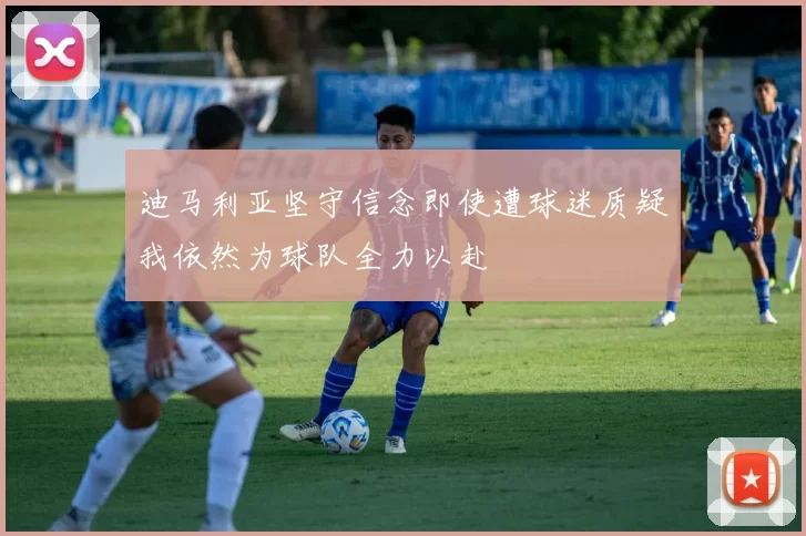 迪马利亚坚守信念即使遭球迷质疑我依然为球队全力以赴