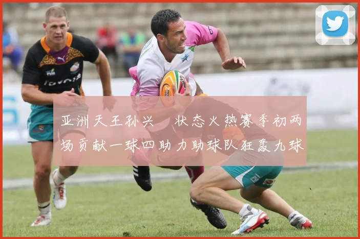 亚洲天王孙兴慜状态火热赛季初两场贡献一球四助力助球队狂轰九球