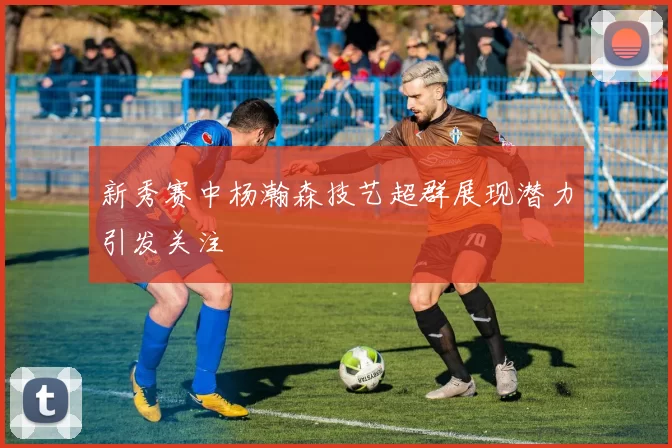 新秀赛中杨瀚森技艺超群展现潜力引发关注