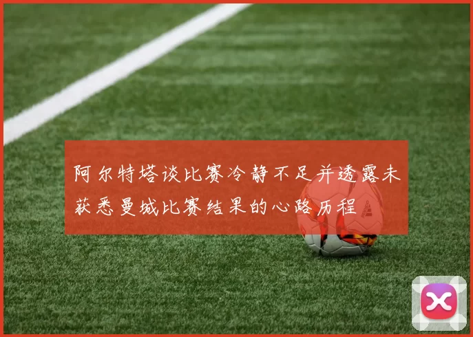 阿尔特塔谈比赛冷静不足并透露未获悉曼城比赛结果的心路历程