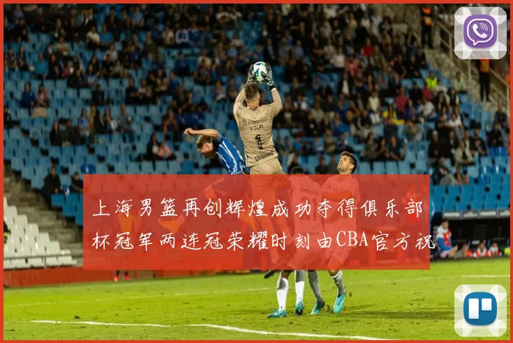 上海男篮再创辉煌成功夺得俱乐部杯冠军两连冠荣耀时刻由CBA官方祝贺