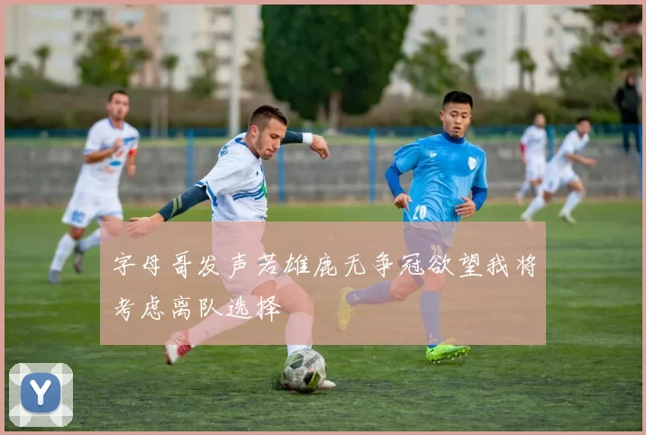 字母哥发声若雄鹿无争冠欲望我将考虑离队选择