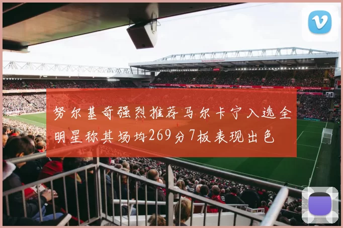 努尔基奇强烈推荐马尔卡宁入选全明星称其场均269分7板表现出色