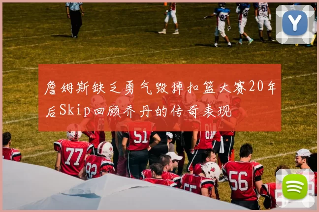 詹姆斯缺乏勇气毁掉扣篮大赛20年后Skip回顾乔丹的传奇表现