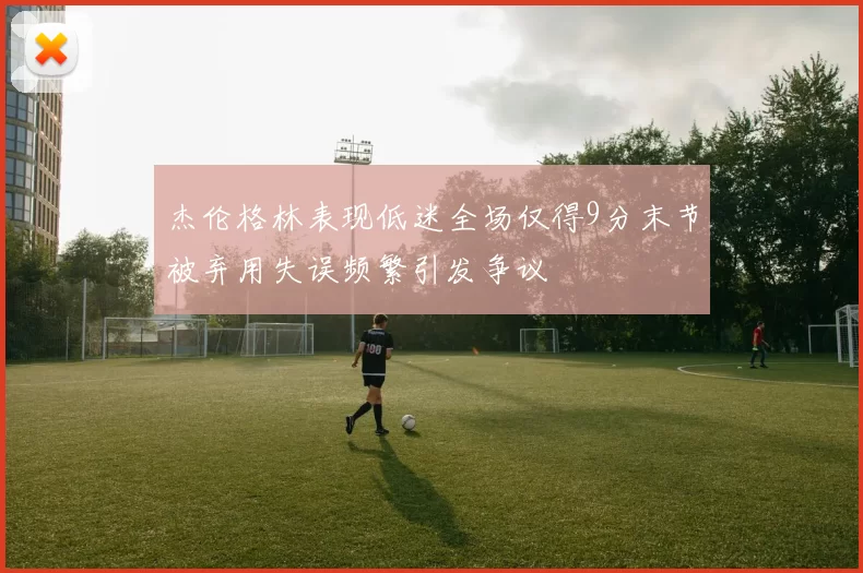 杰伦格林表现低迷全场仅得9分末节被弃用失误频繁引发争议