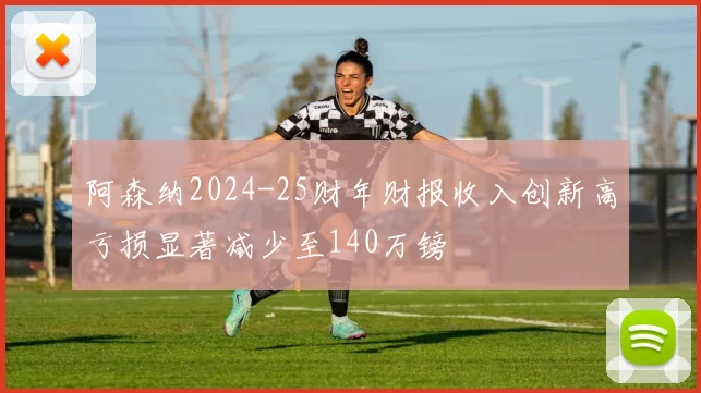阿森纳2024-25财年财报收入创新高亏损显著减少至140万镑