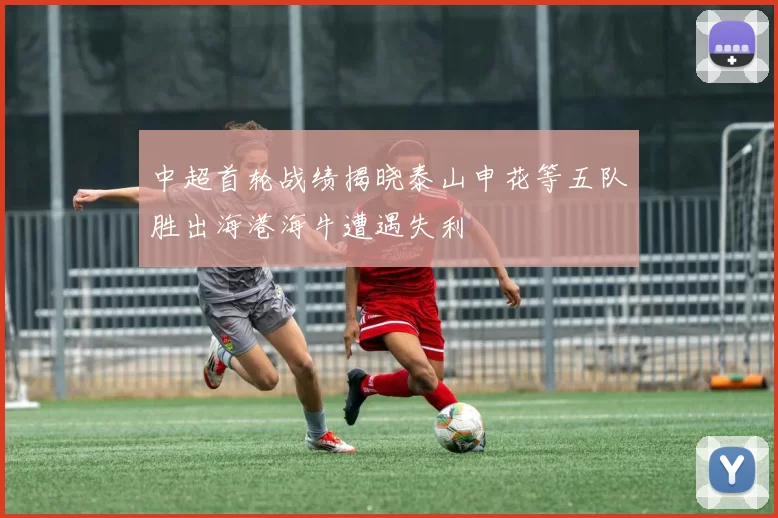 中超首轮战绩揭晓泰山申花等五队胜出海港海牛遭遇失利