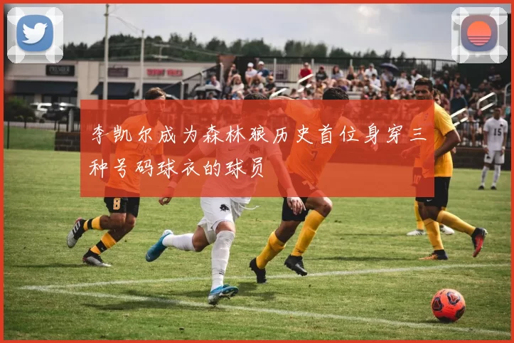 李凯尔成为森林狼历史首位身穿三种号码球衣的球员