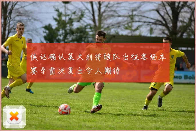侠记确认莱夫利将随队出征客场本赛季首次复出令人期待