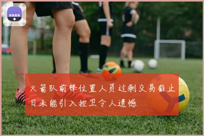 火箭队前锋位置人员过剩交易截止日未能引入控卫令人遗憾