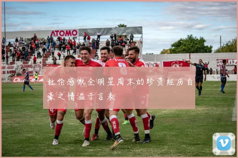 杜伦感慨全明星周末的珍贵经历自豪之情溢于言表