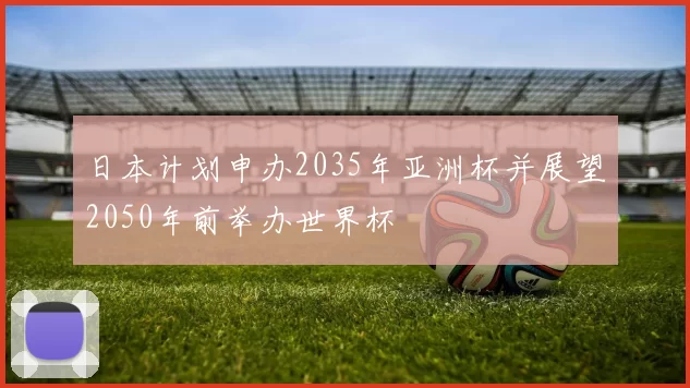 日本计划申办2035年亚洲杯并展望2050年前举办世界杯