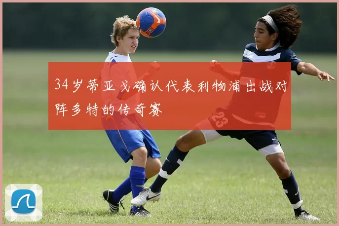 34岁蒂亚戈确认代表利物浦出战对阵多特的传奇赛