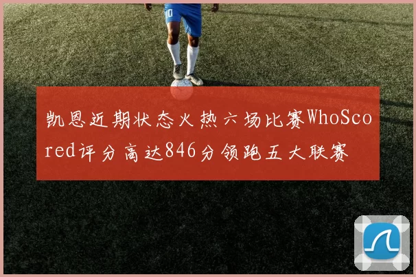 凯恩近期状态火热六场比赛WhoScored评分高达846分领跑五大联赛
