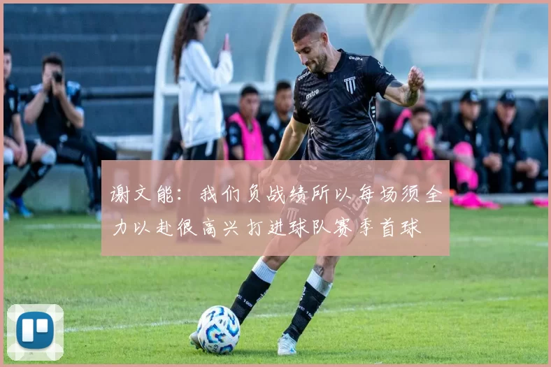 谢文能：我们负战绩所以每场须全力以赴很高兴打进球队赛季首球