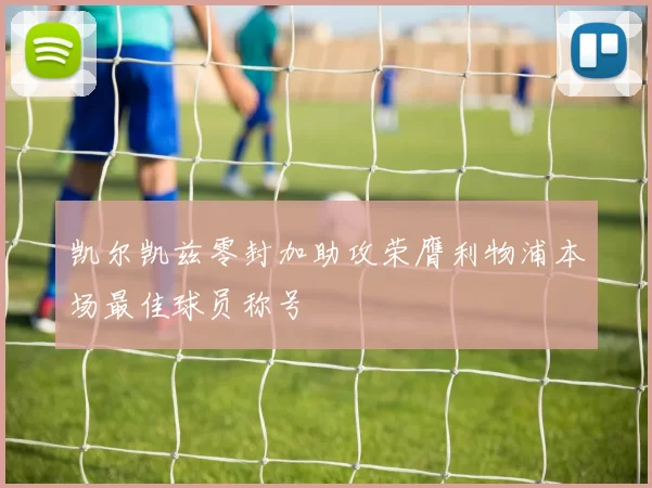 凯尔凯兹零封加助攻荣膺利物浦本场最佳球员称号
