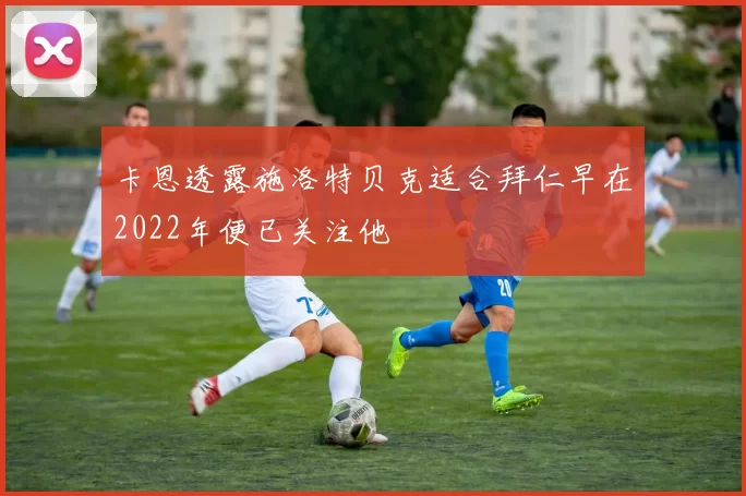 卡恩透露施洛特贝克适合拜仁早在2022年便已关注他