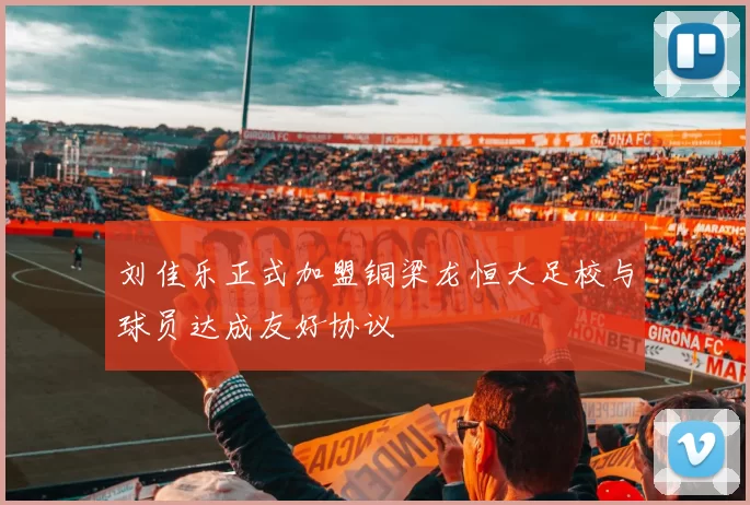 刘佳乐正式加盟铜梁龙恒大足校与球员达成友好协议