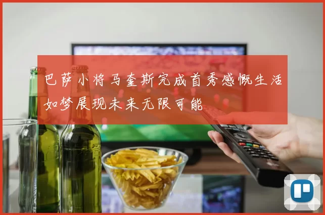 巴萨小将马奎斯完成首秀感慨生活如梦展现未来无限可能