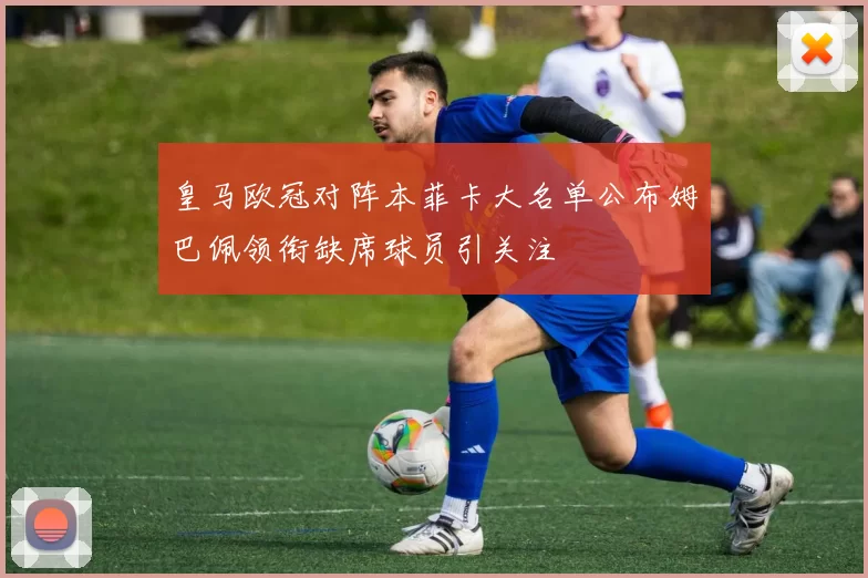 皇马欧冠对阵本菲卡大名单公布姆巴佩领衔缺席球员引关注