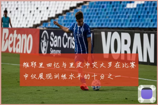 维耶里回忆与里皮冲突大罗在比赛中仅展现训练水平的十分之一