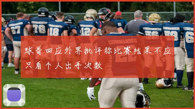 球哥回应外界批评称比赛结果不应只看个人出手次数