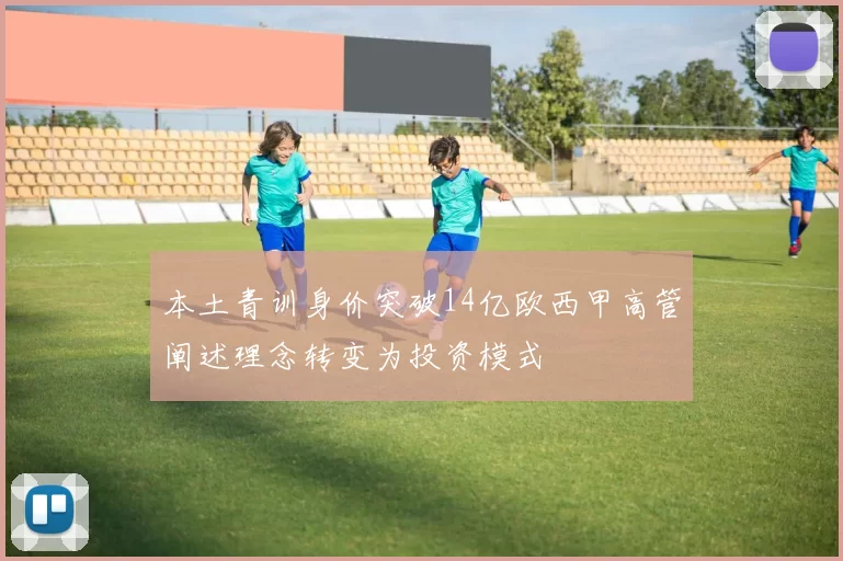 本土青训身价突破14亿欧西甲高管阐述理念转变为投资模式