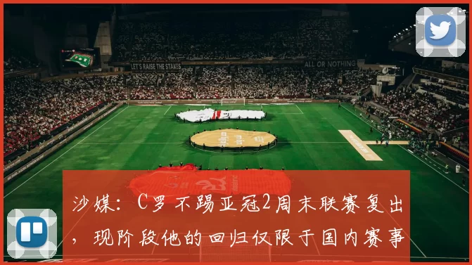 沙媒：C罗不踢亚冠2周末联赛复出，现阶段他的回归仅限于国内赛事