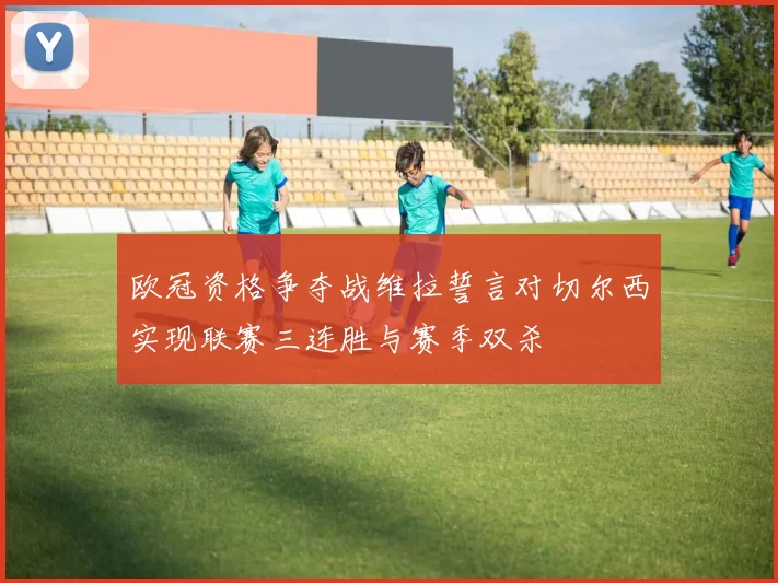 欧冠资格争夺战维拉誓言对切尔西实现联赛三连胜与赛季双杀