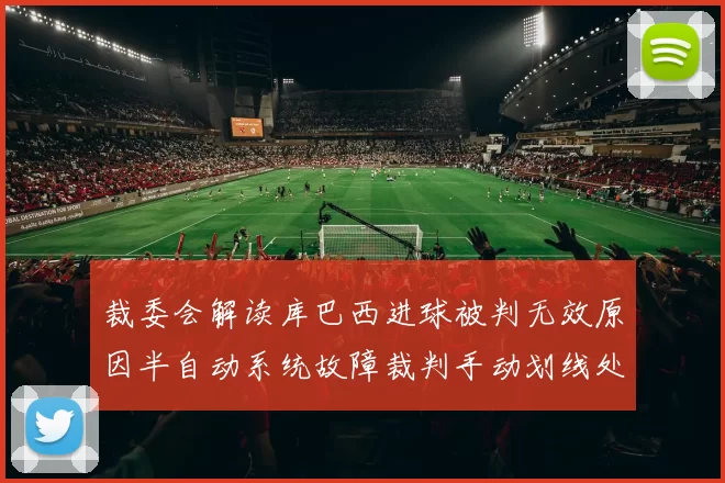 裁委会解读库巴西进球被判无效原因半自动系统故障裁判手动划线处理