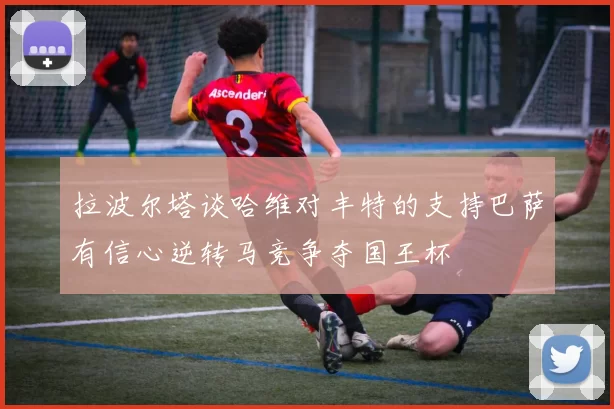 拉波尔塔谈哈维对丰特的支持巴萨有信心逆转马竞争夺国王杯