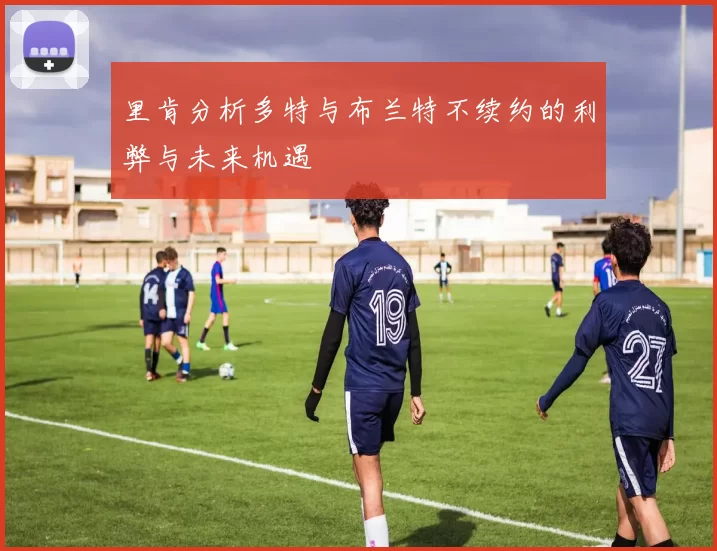 里肯分析多特与布兰特不续约的利弊与未来机遇