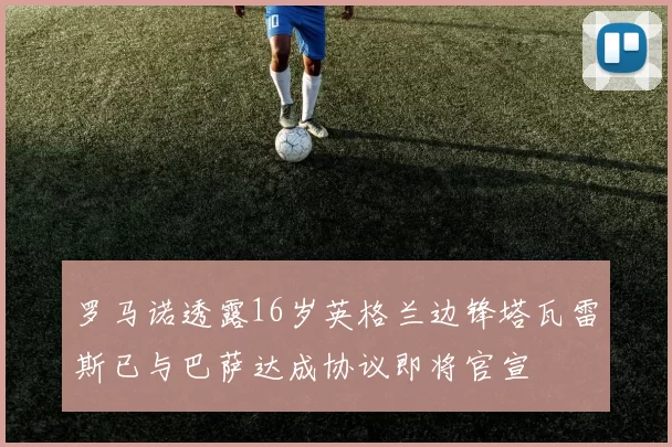 罗马诺透露16岁英格兰边锋塔瓦雷斯已与巴萨达成协议即将官宣
