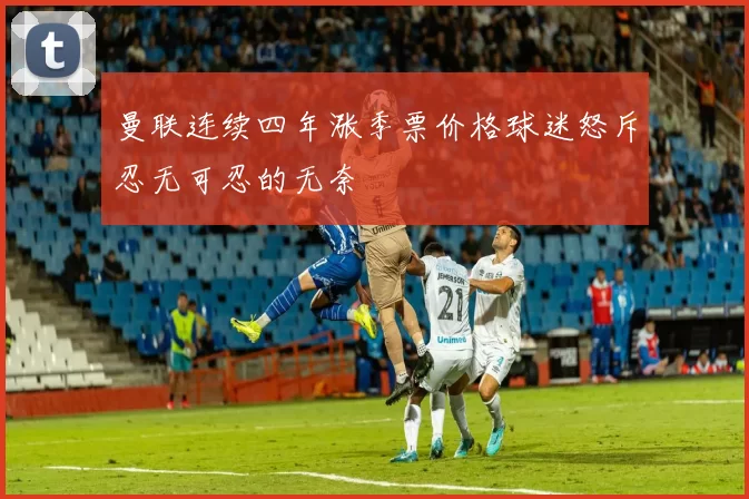 曼联连续四年涨季票价格球迷怒斥忍无可忍的无奈